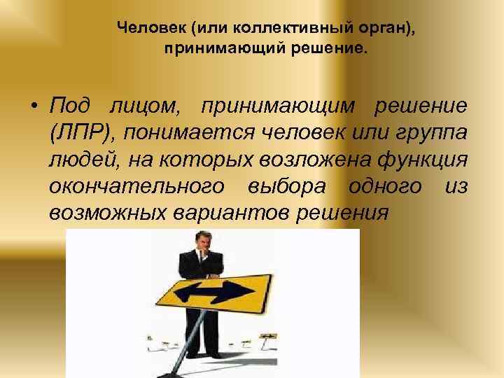 Человек (или коллективный орган), принимающий решение. • Под лицом, принимающим решение (ЛПР), понимается человек