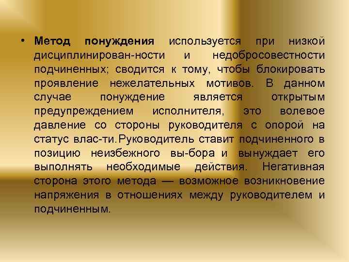  • Метод понуждения используется при низкой дисциплинирован ности и недобросовестности подчиненных; сводится к