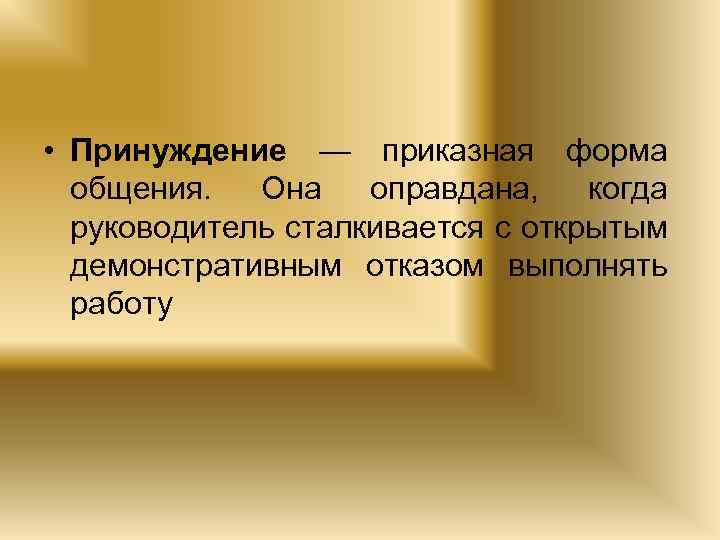  • Принуждение — приказная форма общения. Она оправдана, когда руководитель сталкивается с открытым