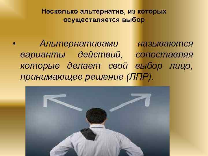 Несколько альтернатив, из которых осуществляется выбор • Альтернативами называются варианты действий, сопоставляя которые делает
