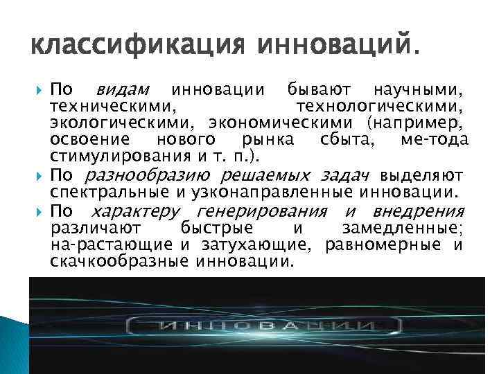 классификация инноваций. По видам инновации бывают научными, техническими, технологическими, экономическими (например, освоение нового рынка