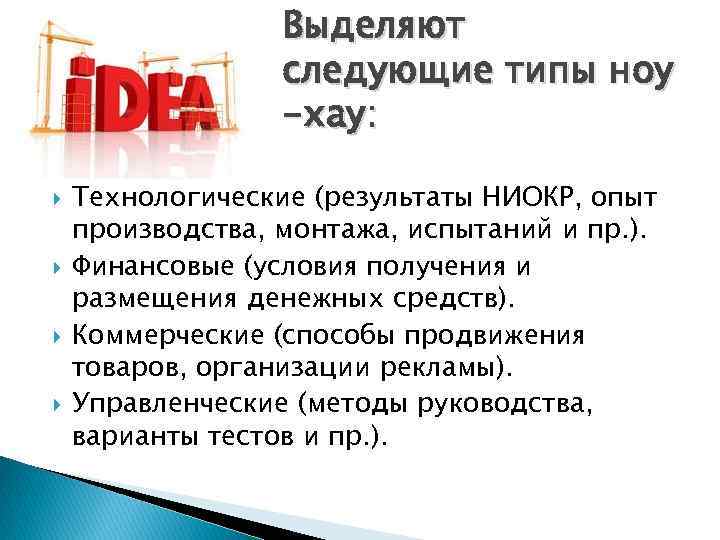 Выделяют следующие типы ноу -хау: Технологические (результаты НИОКР, опыт производства, монтажа, испытаний и пр.