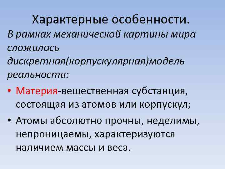 Характерные особенности. В рамках механической картины мира сложилась дискретная(корпускулярная)модель реальности: • Материя-вещественная субстанция, состоящая