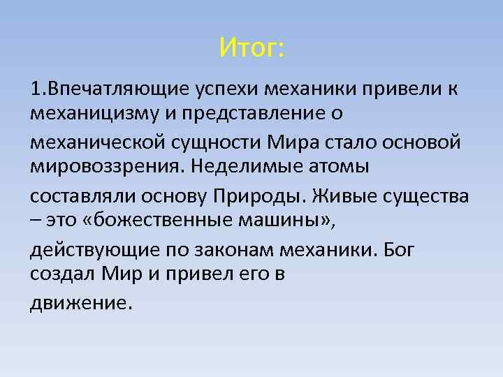Итог: 1. Впечатляющие успехи механики привели к механицизму и представление о механической сущности Мира