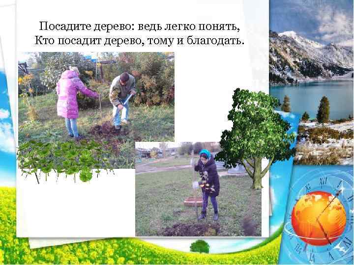 Посадите дерево: ведь легко понять, Кто посадит дерево, тому и благодать. 