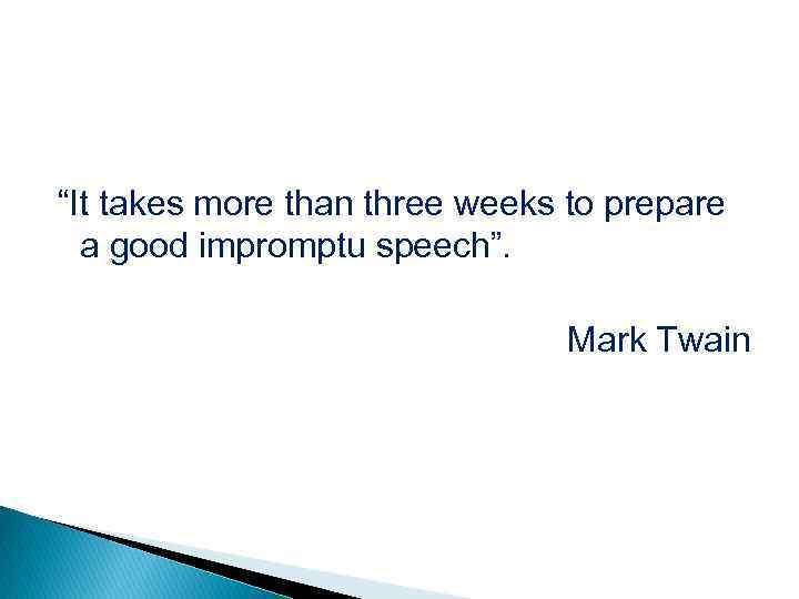 “It takes more than three weeks to prepare a good impromptu speech”. Mark Twain