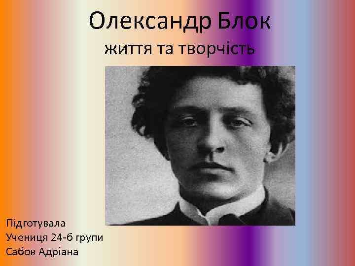  Олександр Блок життя та творчість Підготувала Учениця 24 -б групи Сабов Адріана 