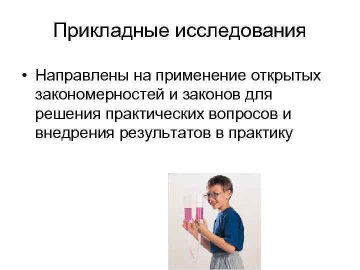 Прикладные исследования • Направлены на применение открытых закономерностей и законов для решения практических вопросов