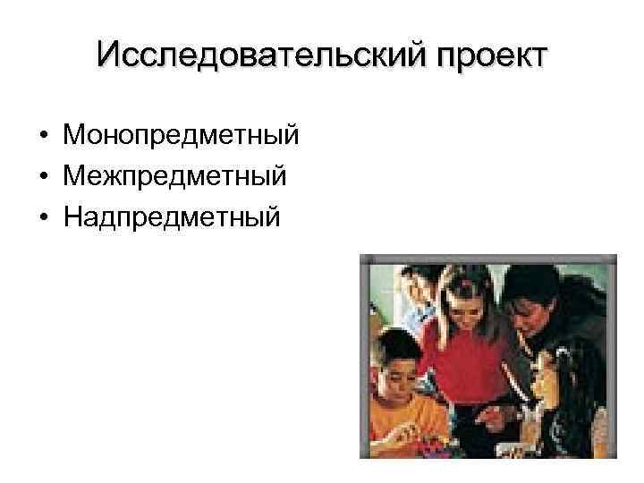 Исследовательский проект • Монопредметный • Межпредметный • Надпредметный 