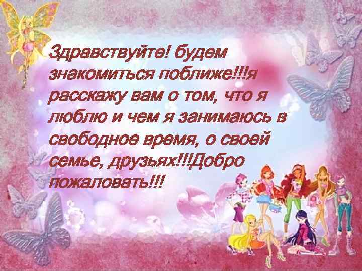Здравствуйте! будем знакомиться поближе!!!я расскажу вам о том, что я люблю и чем я