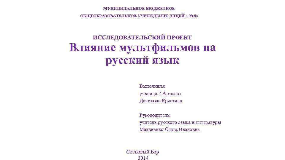 МУНИЦИПАЛЬНОЕ БЮДЖЕТНОЕ ОБЩЕОБРАЗОВАТЕЛЬНОЕ УЧРЕЖДЕНИЕ ЛИЦЕЙ « № 8» ИССЛЕДОВАТЕЛЬСКИЙ ПРОЕКТ Влияние мультфильмов на русский