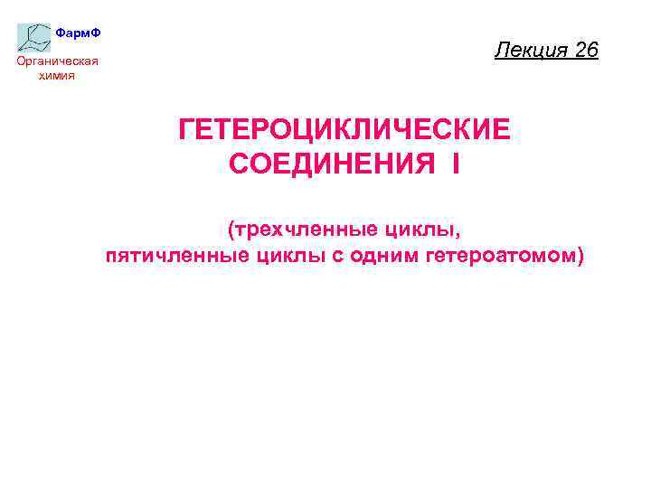 Фарм. Ф Органическая химия Лекция 26 ГЕТЕРОЦИКЛИЧЕСКИЕ СОЕДИНЕНИЯ I (трехчленные циклы, пятичленные циклы с