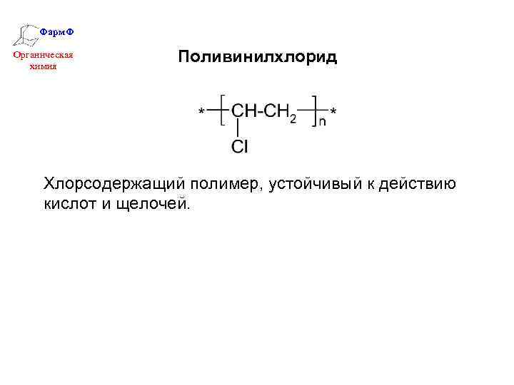 Фарм. Ф Органическая химия Поливинилхлорид Хлорсодержащий полимер, устойчивый к действию кислот и щелочей. 