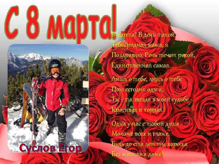 8 марта! В день такой Тебя, родная мама, я Поздравлю. Речь течет рекой, Единственная