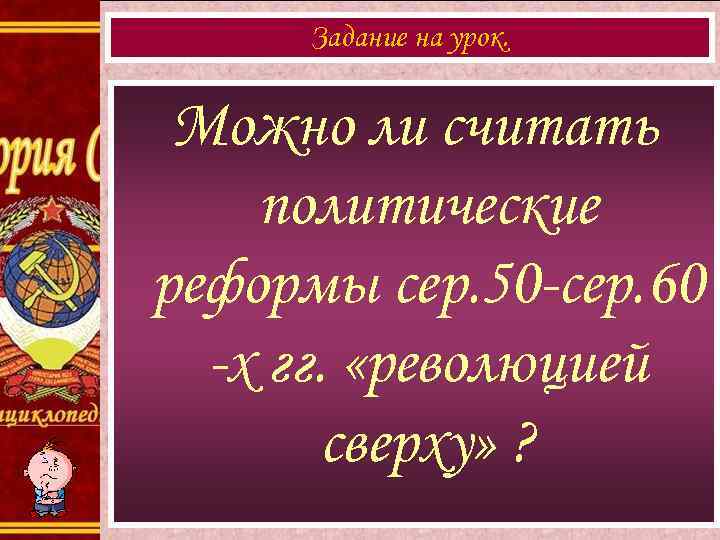 Задание на урок. Можно ли считать политические реформы сер. 50 -сер. 60 -х гг.