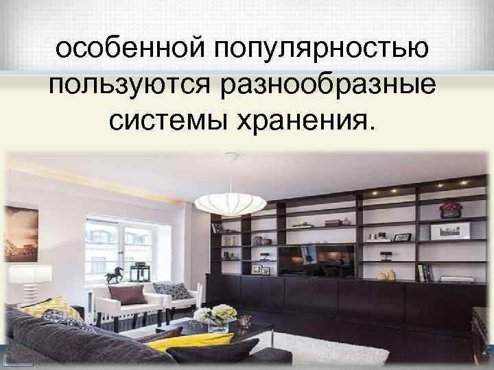 особенной популярностью пользуются разнообразные системы хранения. 