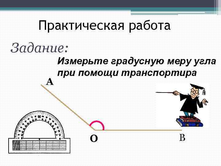 Практическая работа Задание: А Измерьте градусную меру угла при помощи транспортира О В 