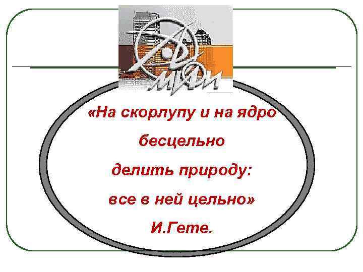  «На скорлупу и на ядро бесцельно делить природу: все в ней цельно» И.