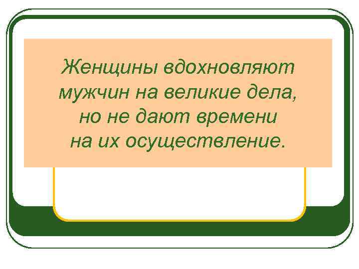 Женщины вдохновляют мужчин на великие дела, но не дают времени на их осуществление. 