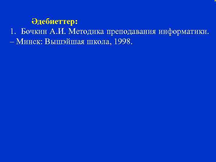Әдебиеттер: 1. Бочкин А. И. Методика преподавания информатики. – Минск: Вышэйшая школа, 1998. 