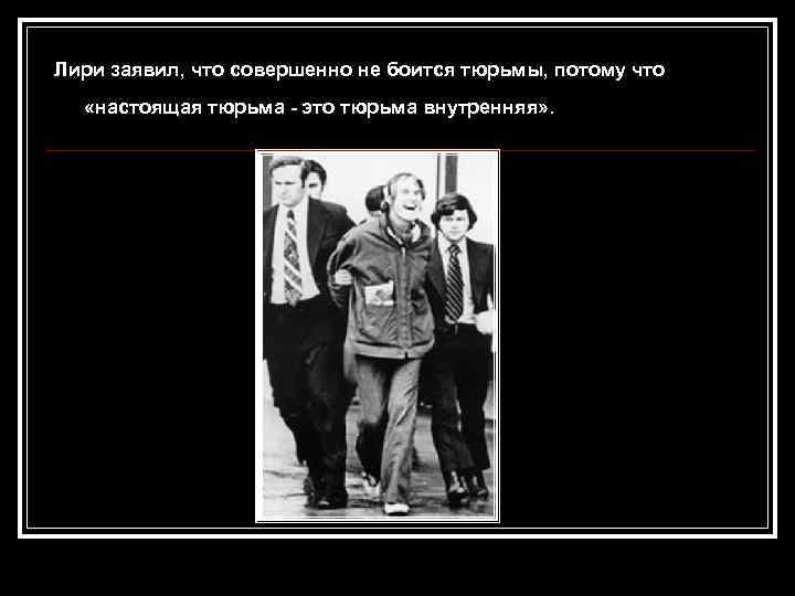 Лири заявил, что совершенно не боится тюрьмы, потому что «настоящая тюрьма - это тюрьма