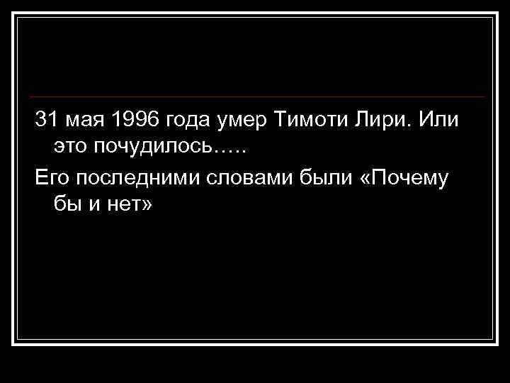 31 мая 1996 года умер Тимоти Лири. Или это почудилось…. . Его последними словами
