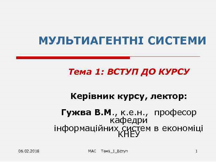 МУЛЬТИАГЕНТНІ СИСТЕМИ Тема 1: ВСТУП ДО КУРСУ Керівник курсу, лектор: Гужва В. М. ,