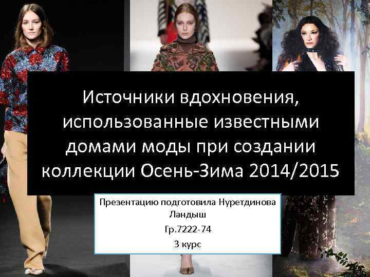 Источники вдохновения, использованные известными домами моды при создании коллекции Осень-Зима 2014/2015 Презентацию подготовила Нуретдинова