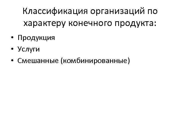 Классификация организаций по характеру конечного продукта: • Продукция • Услуги • Смешанные (комбинированные) 