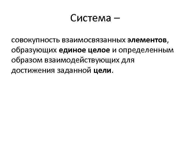 Система – совокупность взаимосвязанных элементов, образующих единое целое и определенным образом взаимодействующих для достижения