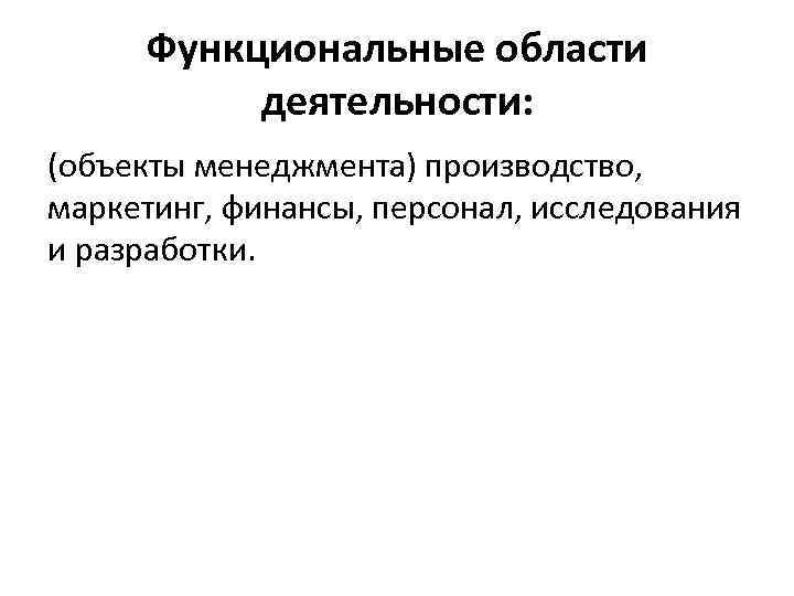 Функциональные области деятельности: (объекты менеджмента) производство, маркетинг, финансы, персонал, исследования и разработки. 