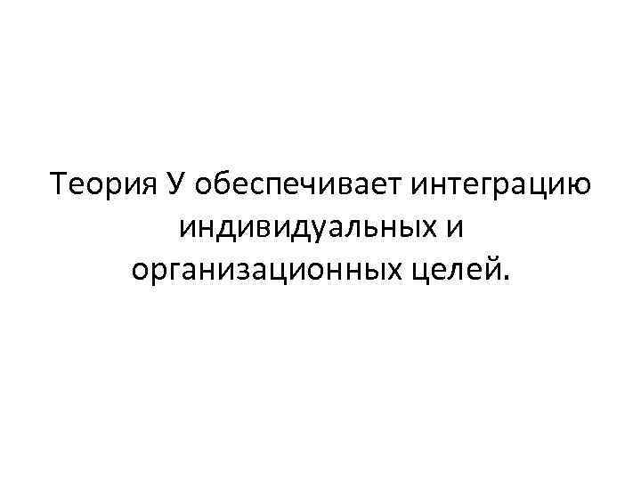 Теория У обеспечивает интеграцию индивидуальных и организационных целей. 