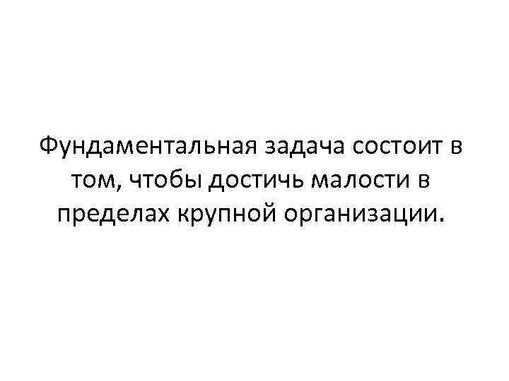 Фундаментальная задача состоит в том, чтобы достичь малости в пределах крупной организации. 