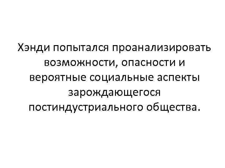 Хэнди попытался проанализировать возможности, опасности и вероятные социальные аспекты зарождающегося постиндустриального общества. 