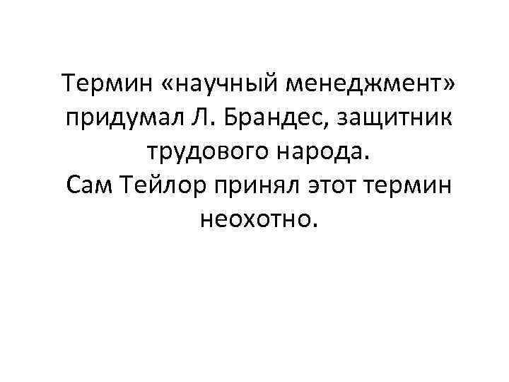 Термин «научный менеджмент» придумал Л. Брандес, защитник трудового народа. Сам Тейлор принял этот термин