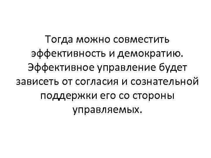 Тогда можно совместить эффективность и демократию. Эффективное управление будет зависеть от согласия и сознательной