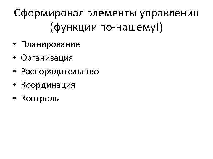 Сформировал элементы управления (функции по-нашему!) • • • Планирование Организация Распорядительство Координация Контроль 