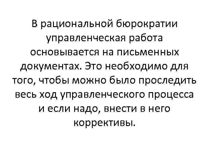 В рациональной бюрократии управленческая работа основывается на письменных документах. Это необходимо для того, чтобы