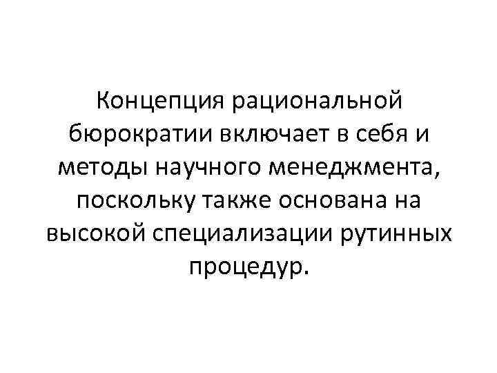 Концепция рациональной бюрократии включает в себя и методы научного менеджмента, поскольку также основана на