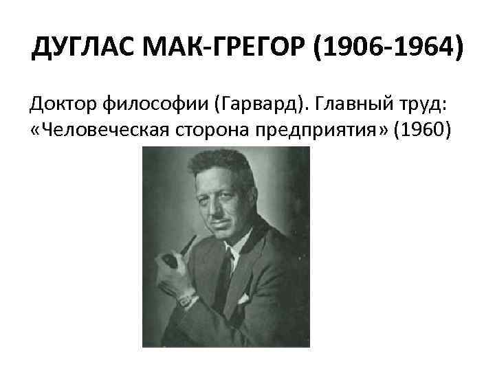 ДУГЛАС МАК-ГРЕГОР (1906 -1964) Доктор философии (Гарвард). Главный труд: «Человеческая сторона предприятия» (1960) 