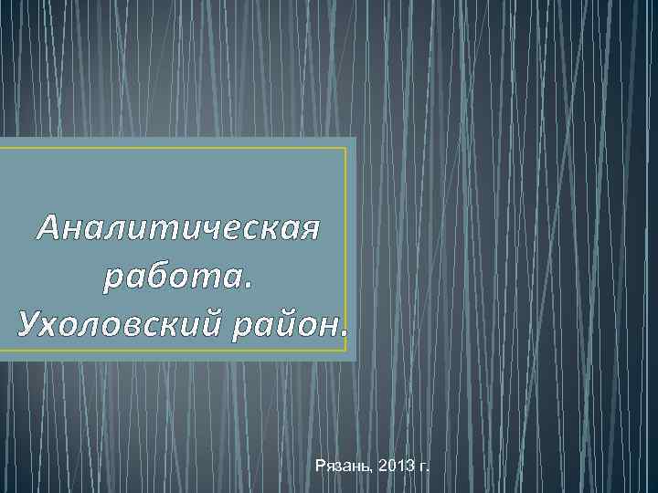 Аналитическая работа. Ухоловский район. Рязань, 2013 г. 