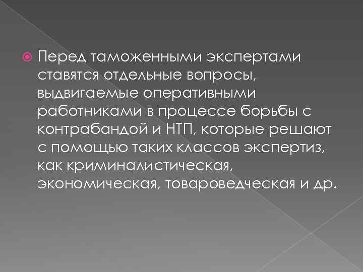  Перед таможенными экспертами ставятся отдельные вопросы, выдвигаемые оперативными работниками в процессе борьбы с