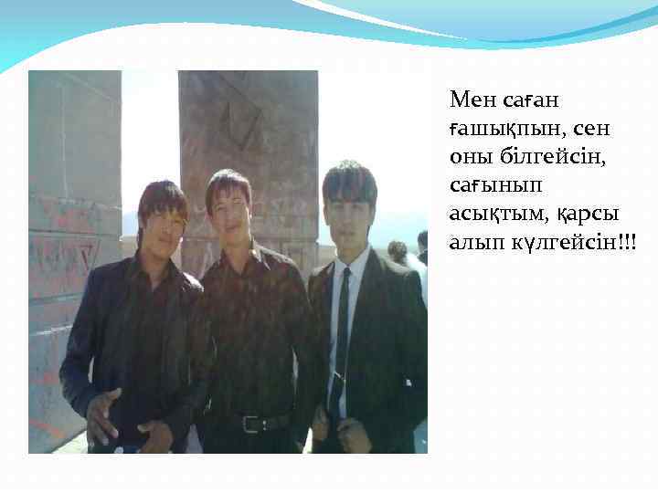 Мен саған ғашықпын, сен оны білгейсін, сағынып асықтым, қарсы алып күлгейсін!!! 