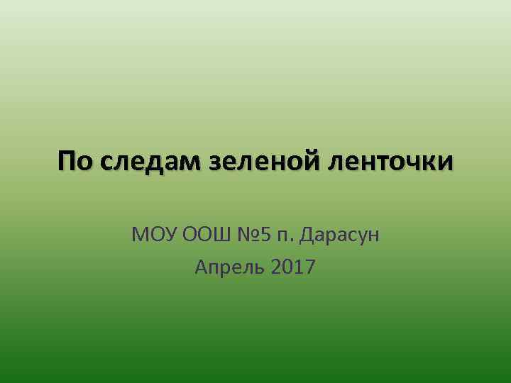 По следам зеленой ленточки МОУ ООШ № 5 п. Дарасун Апрель 2017 