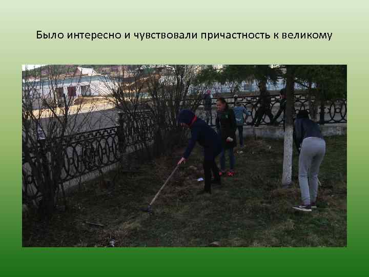 Было интересно и чувствовали причастность к великому 