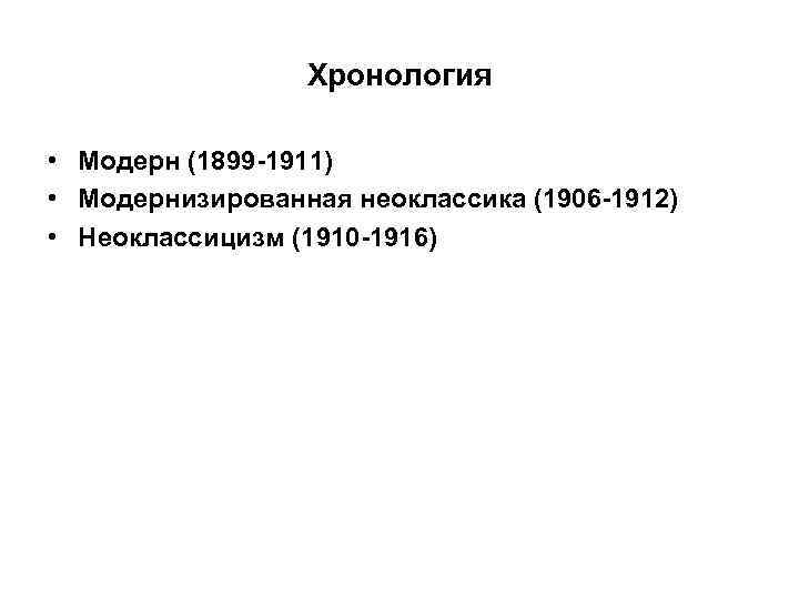 Хронология • Модерн (1899 -1911) • Модернизированная неоклассика (1906 -1912) • Неоклассицизм (1910 -1916)