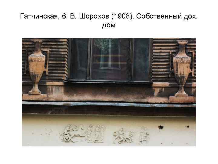 Гатчинская, 6. В. Шорохов (1908). Собственный дох. дом 