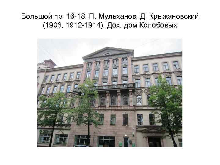 Большой пр. 16 -18. П. Мульханов, Д. Крыжановский (1908, 1912 -1914). Дох. дом Колобовых