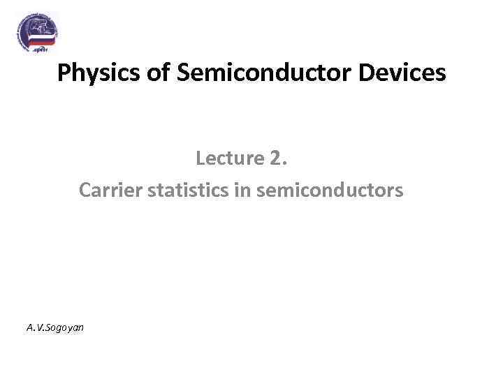 Physics of Semiconductor Devices Lecture 2. Carrier statistics in semiconductors A. V. Sogoyan 