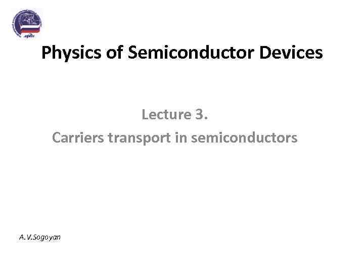 Physics of Semiconductor Devices Lecture 3. Carriers transport in semiconductors A. V. Sogoyan 
